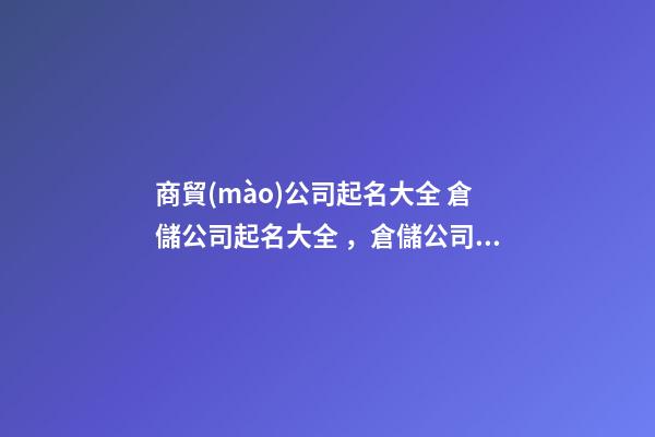 商貿(mào)公司起名大全 倉儲公司起名大全，倉儲公司起名精選-第1張-公司起名-玄機派